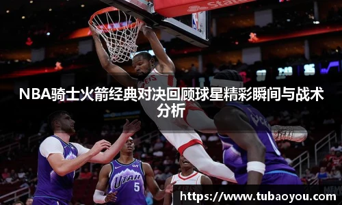 NBA骑士火箭经典对决回顾球星精彩瞬间与战术分析