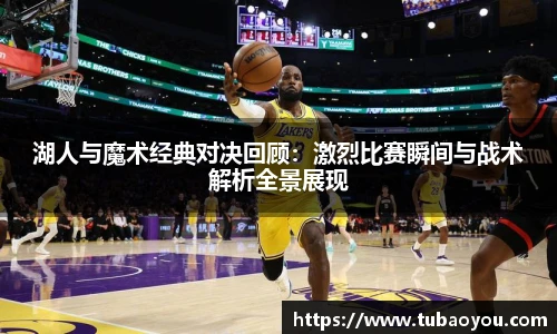 湖人与魔术经典对决回顾：激烈比赛瞬间与战术解析全景展现