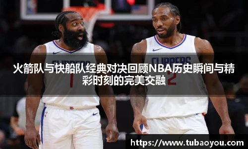 火箭队与快船队经典对决回顾NBA历史瞬间与精彩时刻的完美交融