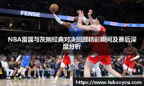 NBA雷霆与灰熊经典对决回顾精彩瞬间及赛后深度分析