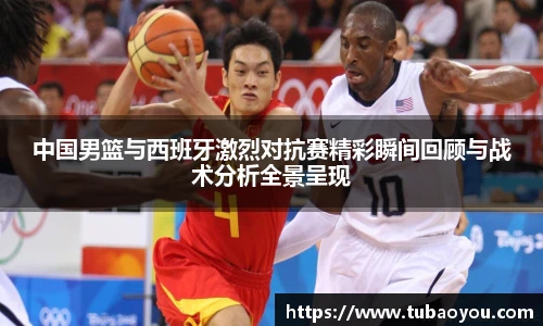 中国男篮与西班牙激烈对抗赛精彩瞬间回顾与战术分析全景呈现
