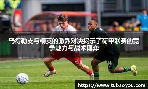 乌得勒支与精英的激烈对决揭示了荷甲联赛的竞争魅力与战术博弈