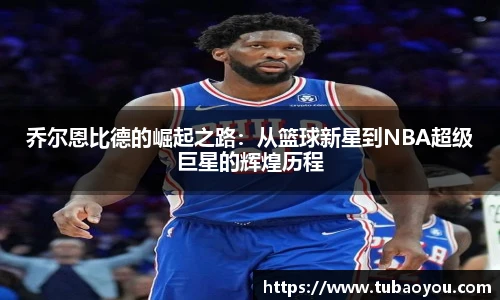 乔尔恩比德的崛起之路：从篮球新星到NBA超级巨星的辉煌历程