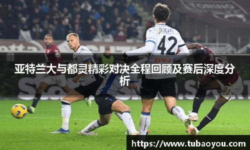 亚特兰大与都灵精彩对决全程回顾及赛后深度分析