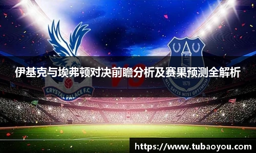 伊基克与埃弗顿对决前瞻分析及赛果预测全解析