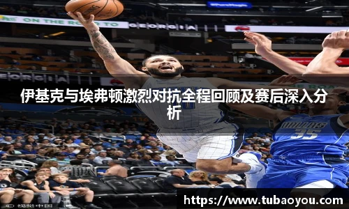 伊基克与埃弗顿激烈对抗全程回顾及赛后深入分析