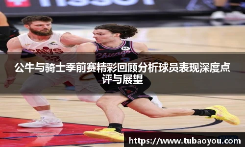 公牛与骑士季前赛精彩回顾分析球员表现深度点评与展望