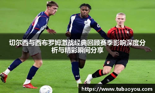 切尔西与西布罗姆激战经典回顾赛季影响深度分析与精彩瞬间分享