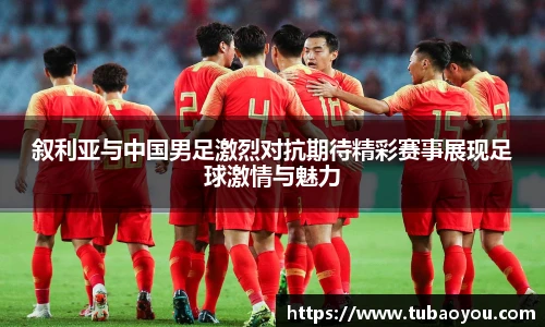叙利亚与中国男足激烈对抗期待精彩赛事展现足球激情与魅力