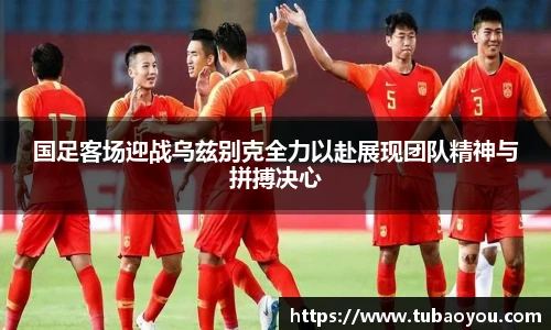 国足客场迎战乌兹别克全力以赴展现团队精神与拼搏决心
