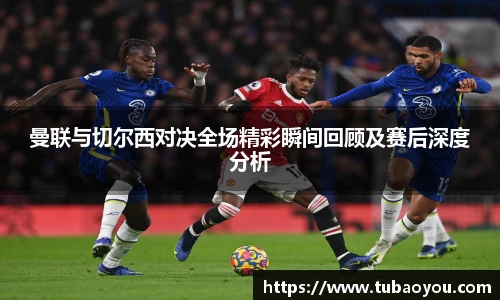 曼联与切尔西对决全场精彩瞬间回顾及赛后深度分析