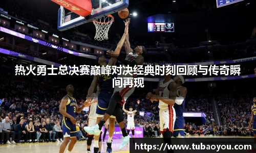 best365官方网站热火勇士总决赛巅峰对决经典时刻回顾与传奇瞬间再现